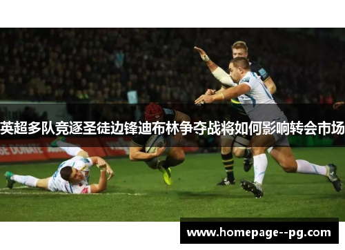 英超多队竞逐圣徒边锋迪布林争夺战将如何影响转会市场