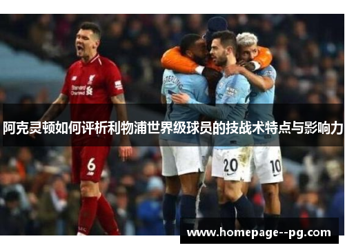 阿克灵顿如何评析利物浦世界级球员的技战术特点与影响力