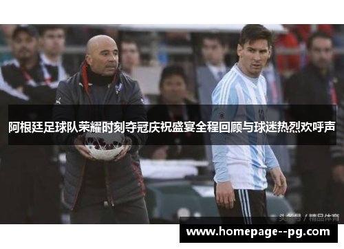阿根廷足球队荣耀时刻夺冠庆祝盛宴全程回顾与球迷热烈欢呼声