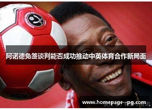 阿诺德免签谈判能否成功推动中英体育合作新局面