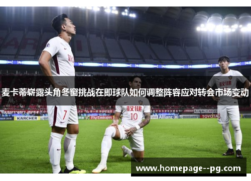 麦卡蒂崭露头角冬窗挑战在即球队如何调整阵容应对转会市场变动