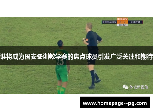 谁将成为国安冬训教学赛的焦点球员引发广泛关注和期待