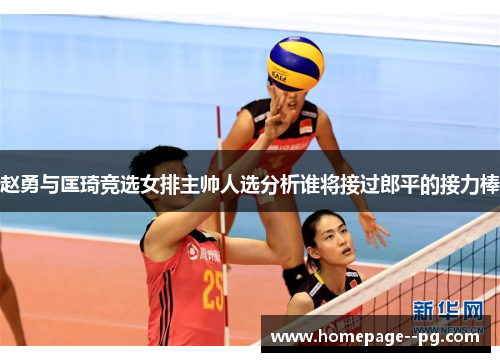 赵勇与匡琦竞选女排主帅人选分析谁将接过郎平的接力棒