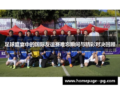 足球盛宴中的国际友谊赛难忘瞬间与精彩对决回顾