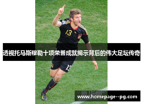 透视托马斯穆勒十项荣誉成就揭示背后的伟大足坛传奇