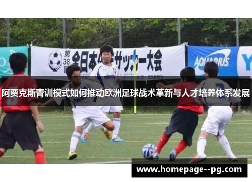 阿贾克斯青训模式如何推动欧洲足球战术革新与人才培养体系发展