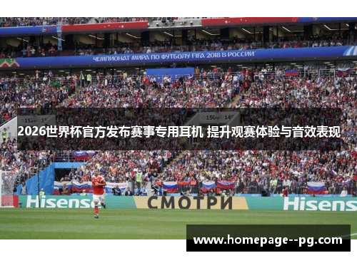 2026世界杯官方发布赛事专用耳机 提升观赛体验与音效表现
