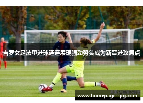 吉罗女足法甲进球连连展现强劲势头成为新晋进攻焦点 吉罗女足法甲进球连连展现强劲势头成为新晋进攻焦点