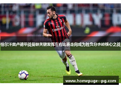 恰尔汗奥卢德甲战曼联关键发挥左右比赛走向成为胜负分水岭核心之战 恰尔汗奥卢德甲战曼联关键发挥左右比赛走向成为胜负分水岭核心之战