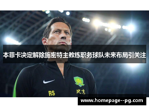 本菲卡决定解除施密特主教练职务球队未来布局引关注 本菲卡决定解除施密特主教练职务球队未来布局引关注