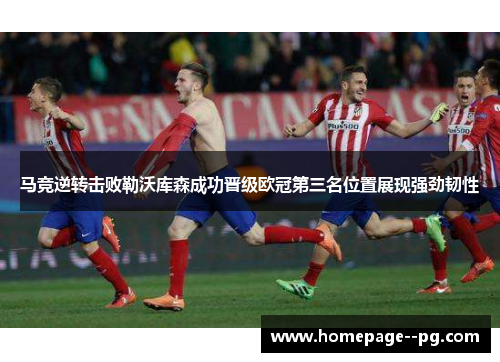 马竞逆转击败勒沃库森成功晋级欧冠第三名位置展现强劲韧性