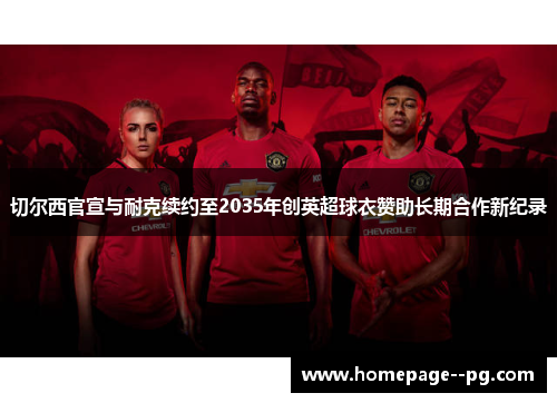 切尔西官宣与耐克续约至2035年创英超球衣赞助长期合作新纪录
