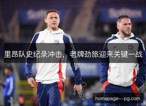 里昂队史纪录冲击,老牌劲旅迎来关键一战 里昂队史纪录冲击,老牌劲旅迎来关键一战
