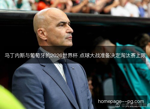 马丁内斯与葡萄牙的2026世界杯 点球大战准备决定淘汰赛上限